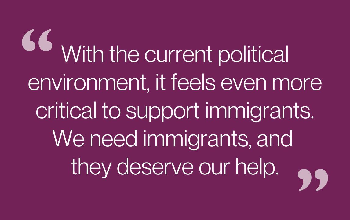 With the current political environment, it feels even more critical to support immigrants. We need immigrants, and they deserve our help.