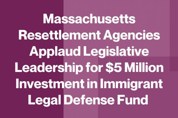 Massachusetts Resettlement Agencies Applaud Legislative Leadership for $5 Million Investment in Immigrant Legal Defense Fund