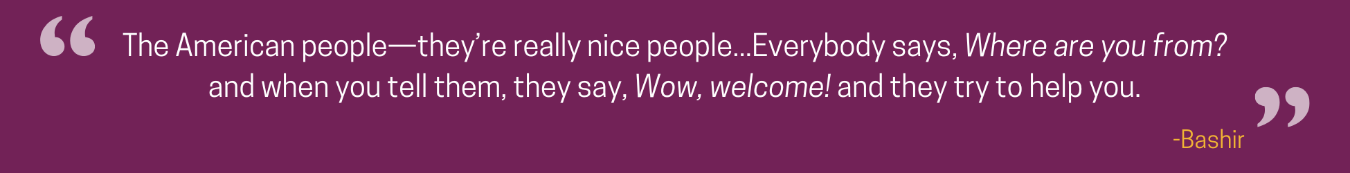 The American people—they’re really nice people...Everybody says, Where are you from? and when you tell them, they say, Wow, welcome! and they try to help you.