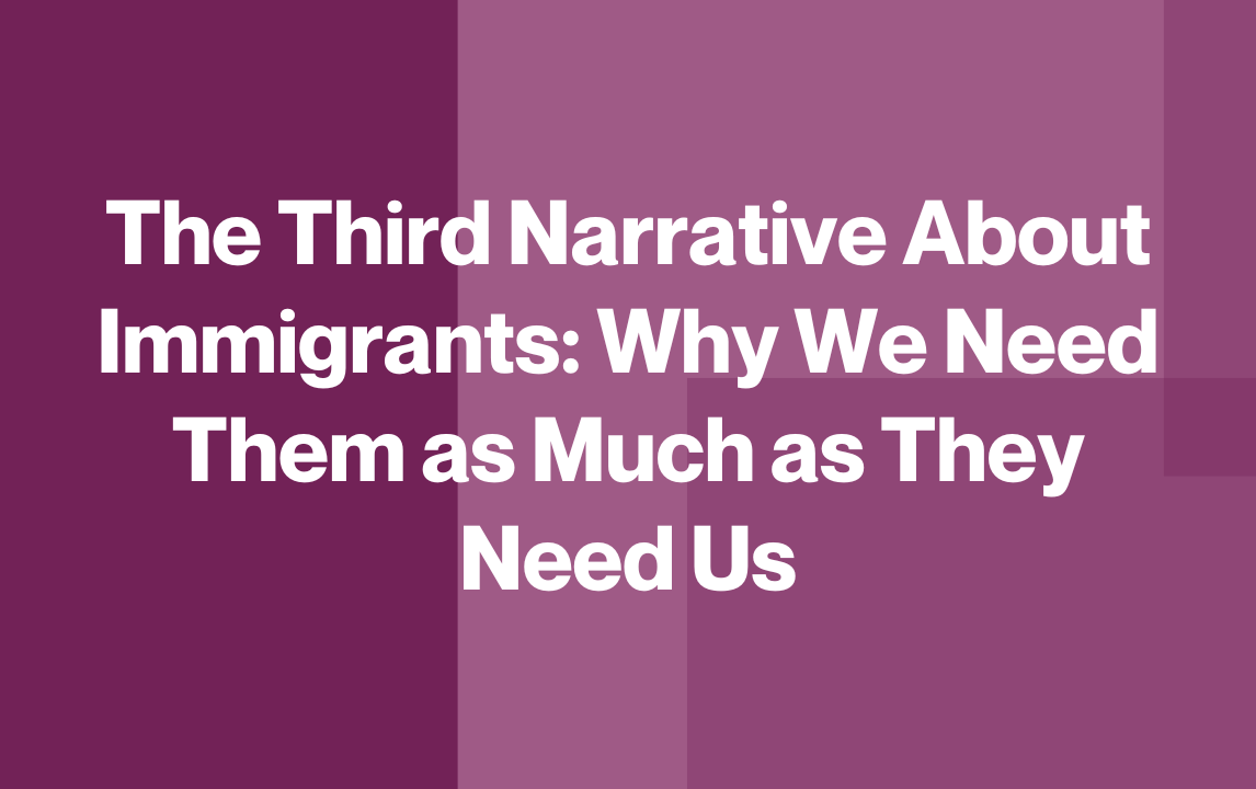 The Third Narrative about Immigrants: Why We Need Them As Much As They Need Us