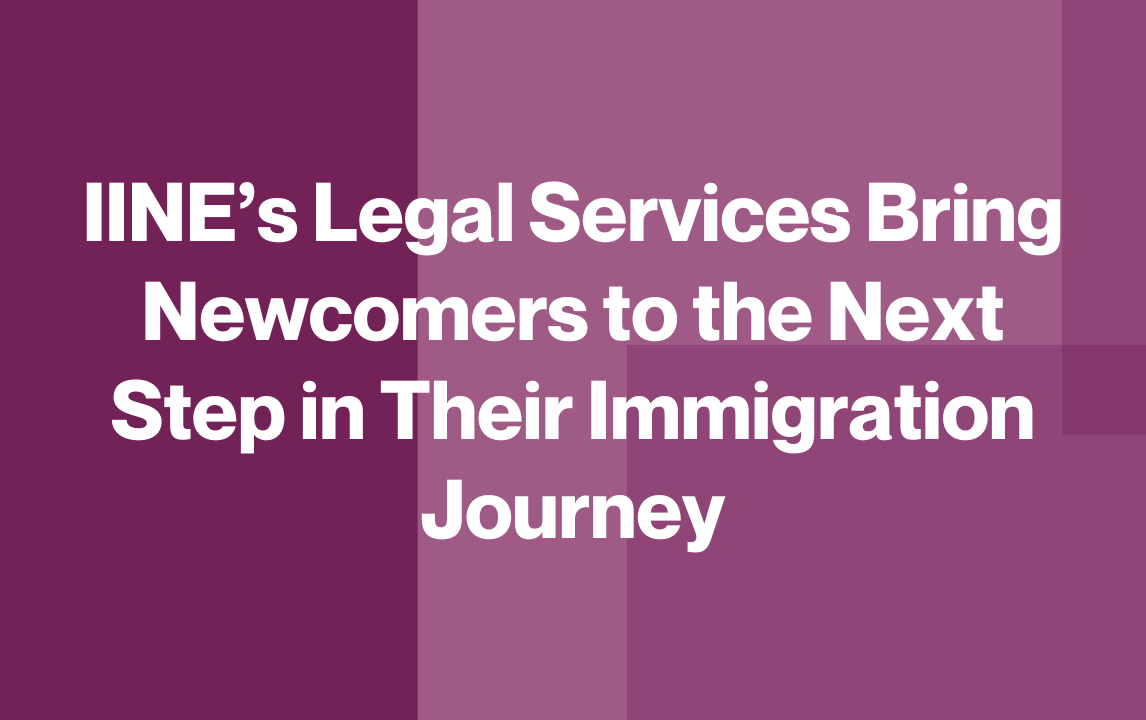IINE’s Legal Services Bring Newcomers to the Next Step in Their Immigration Journey