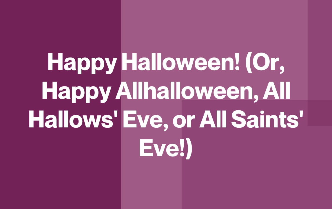 Happy Halloween! (Or, Happy Allhalloween, All Hallows' Eve, or All Saints' Eve!)