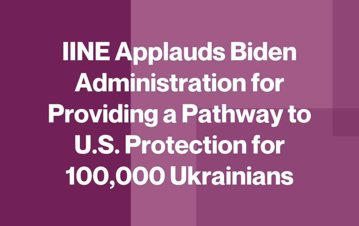 IINE Applauds Biden Administration for Providing a Pathway to U.S. Protection for 100,000 Ukrainians